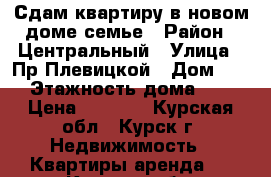 Сдам квартиру в новом доме семье › Район ­ Центральный › Улица ­ Пр.Плевицкой › Дом ­ 37 › Этажность дома ­ 10 › Цена ­ 6 000 - Курская обл., Курск г. Недвижимость » Квартиры аренда   . Курская обл.